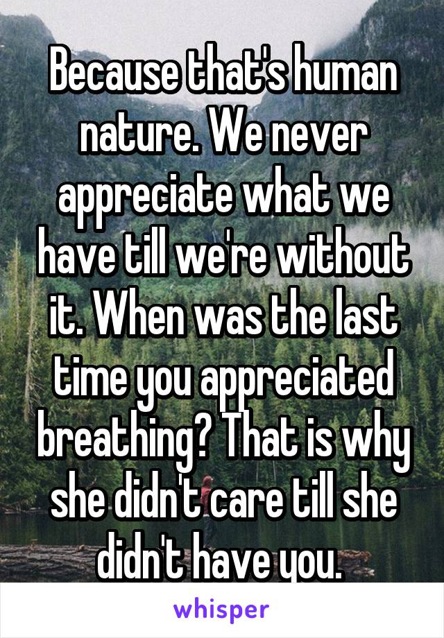 Because that's human nature. We never appreciate what we have till we're without it. When was the last time you appreciated breathing? That is why she didn't care till she didn't have you. 