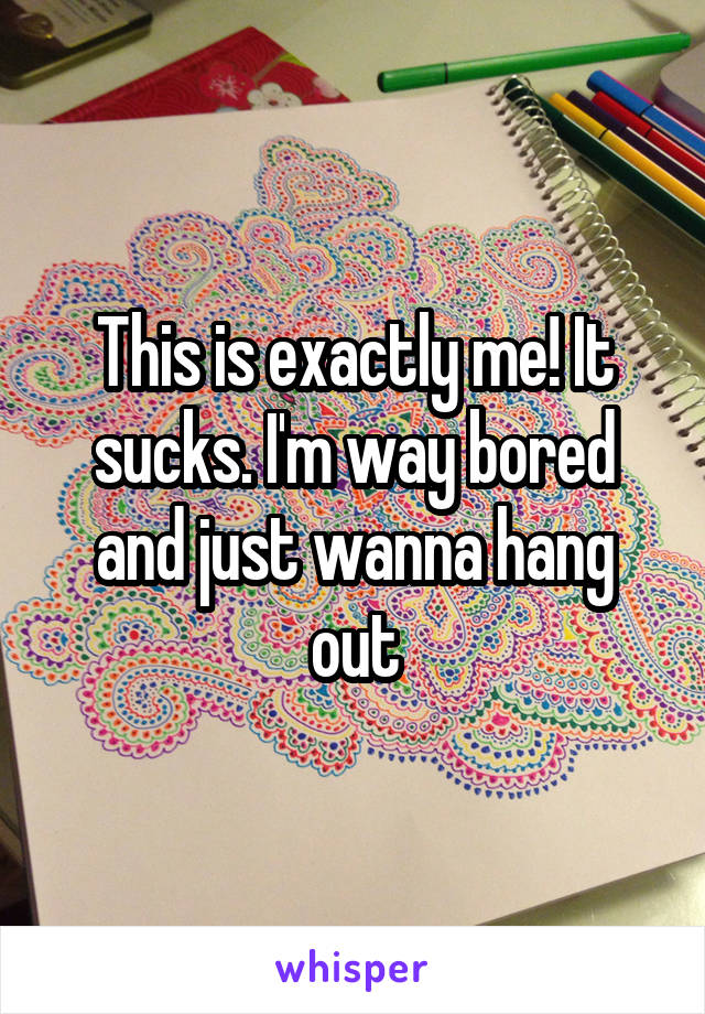 This is exactly me! It sucks. I'm way bored and just wanna hang out