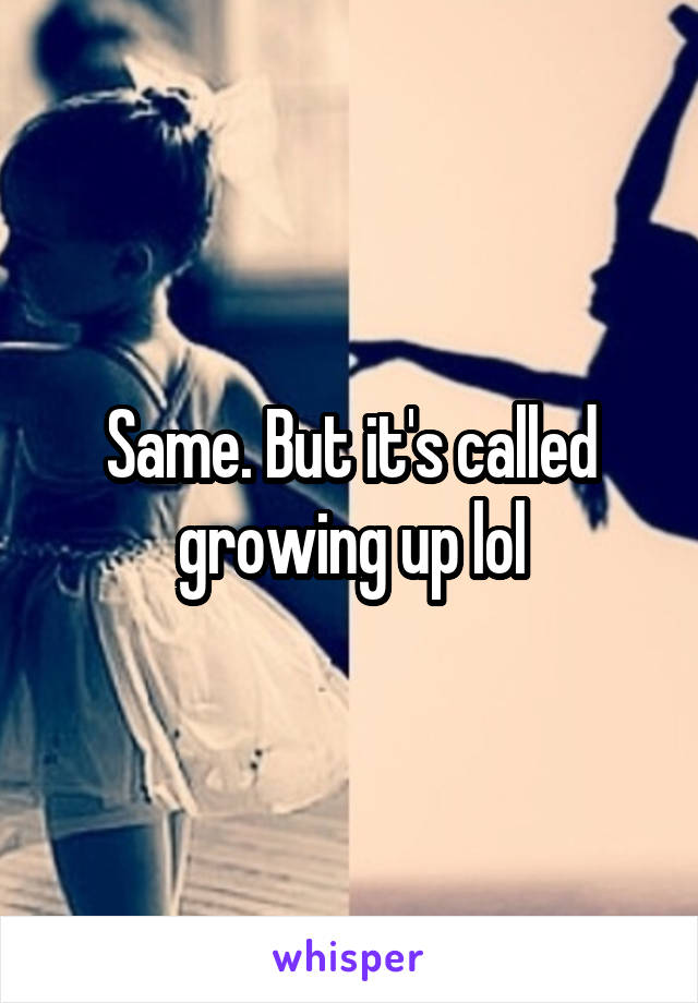 Same. But it's called growing up lol