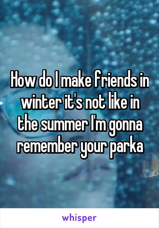 How do I make friends in winter it's not like in the summer I'm gonna remember your parka