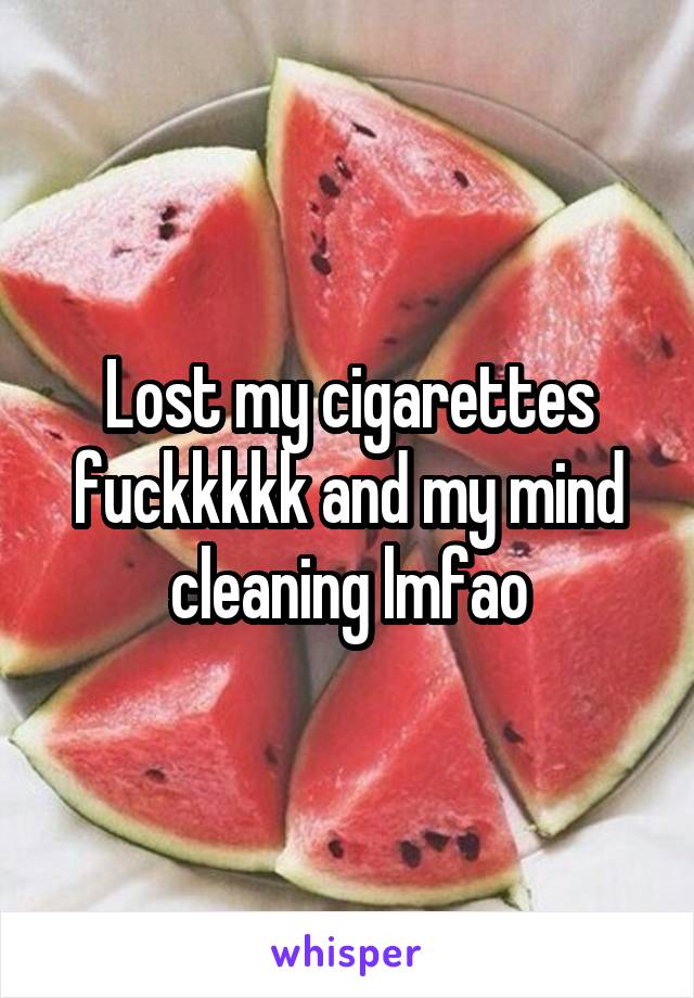 Lost my cigarettes fuckkkkk and my mind cleaning lmfao