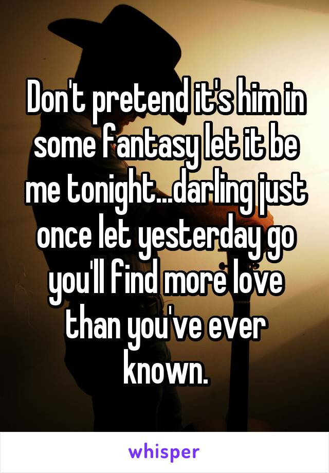 Don't pretend it's him in some fantasy let it be me tonight...darling just once let yesterday go you'll find more love than you've ever known.