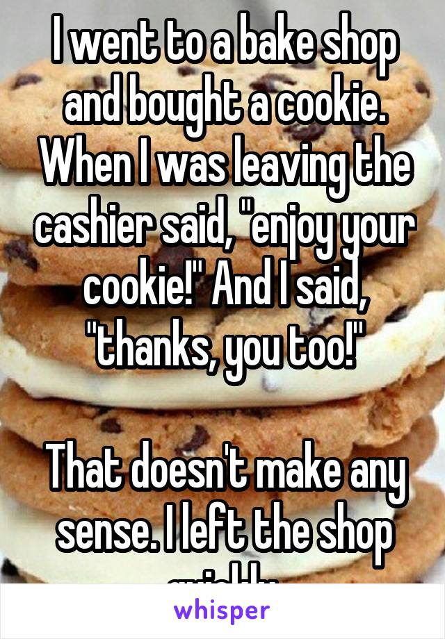 I went to a bake shop and bought a cookie. When I was leaving the cashier said, "enjoy your cookie!" And I said, "thanks, you too!"

That doesn't make any sense. I left the shop quickly.