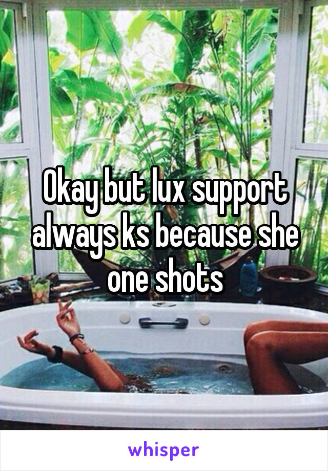 Okay but lux support always ks because she one shots