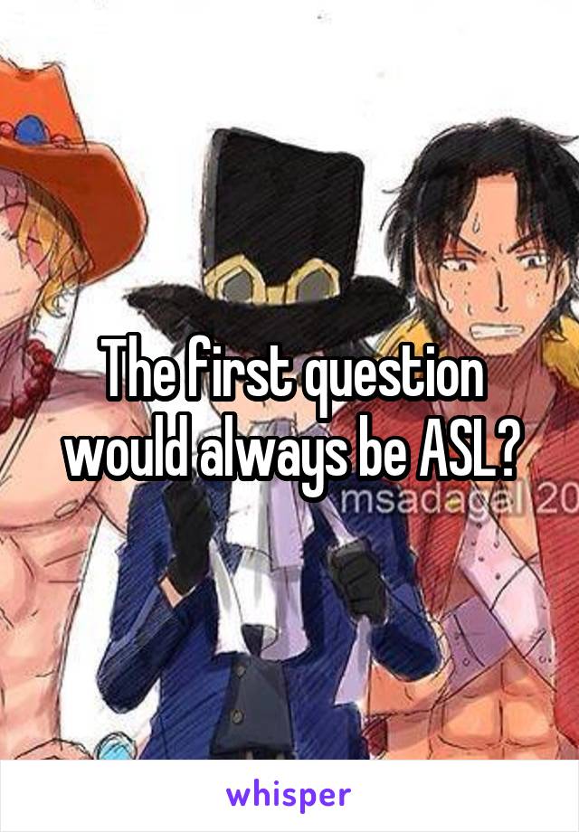 The first question would always be ASL?