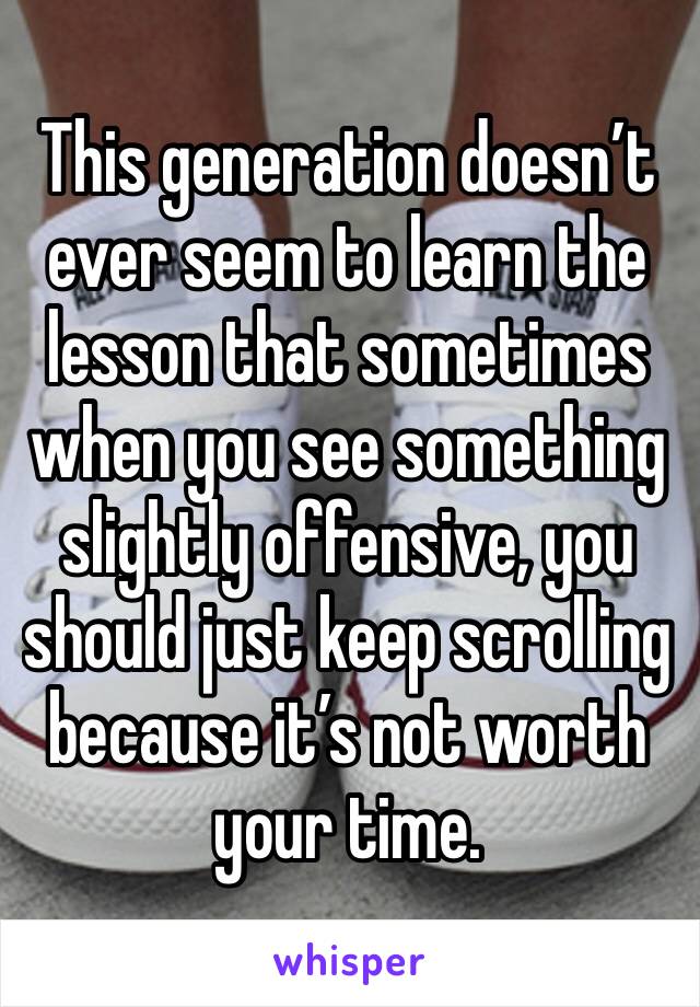 This generation doesn’t ever seem to learn the lesson that sometimes when you see something slightly offensive, you should just keep scrolling because it’s not worth your time.