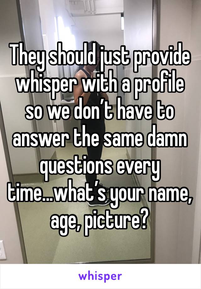 They should just provide whisper with a profile so we don’t have to answer the same damn questions every time...what’s your name, age, picture?