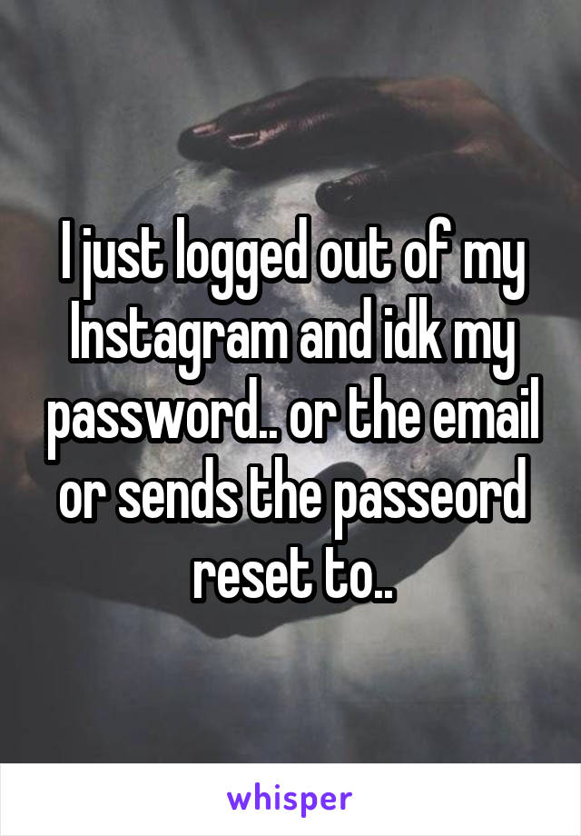 I just logged out of my Instagram and idk my password.. or the email or sends the passeord reset to..