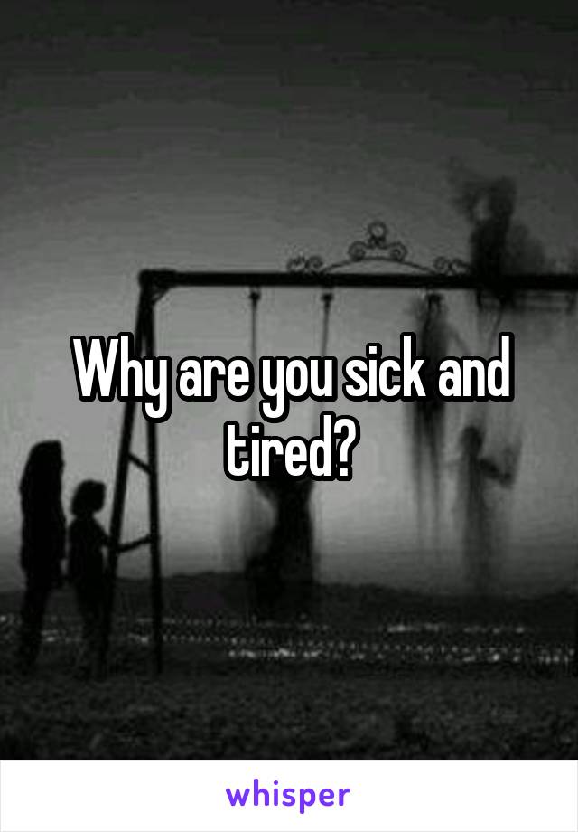 Why are you sick and tired?