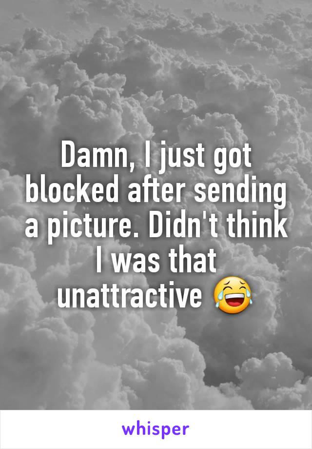 Damn, I just got blocked after sending a picture. Didn't think I was that unattractive 😂