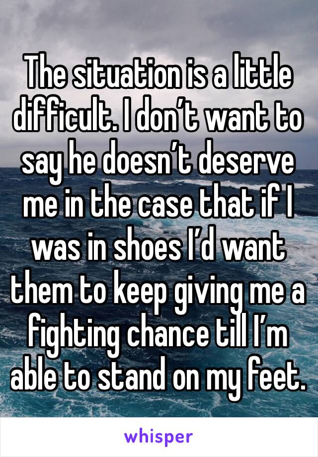 The situation is a little difficult. I don’t want to say he doesn’t deserve me in the case that if I was in shoes I’d want them to keep giving me a fighting chance till I’m able to stand on my feet. 