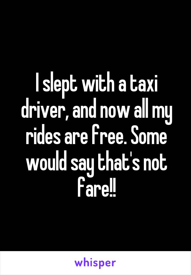 I slept with a taxi driver, and now all my rides are free. Some would say that's not fare!!