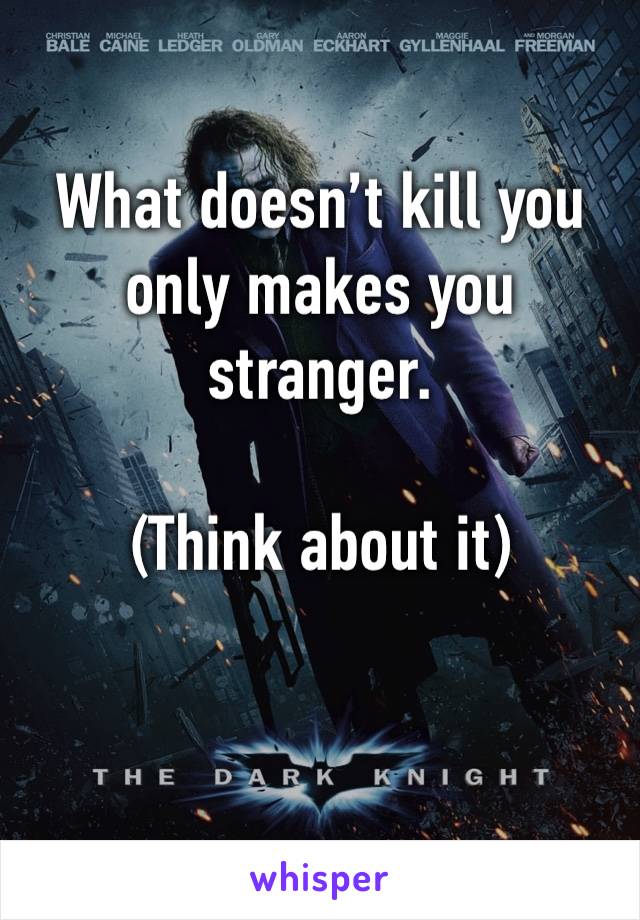 What doesn’t kill you only makes you stranger.

(Think about it)