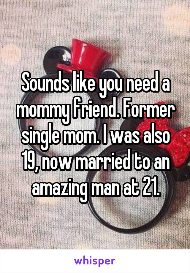 Sounds like you need a mommy friend. Former single mom. I was also 19, now married to an amazing man at 21.