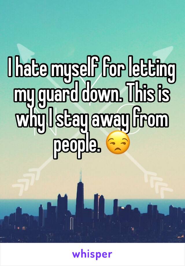 I hate myself for letting my guard down. This is why I stay away from people. 😒