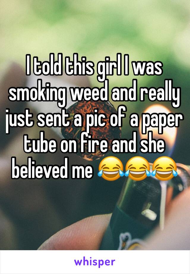 I told this girl I was smoking weed and really just sent a pic of a paper tube on fire and she believed me 😂😂😂