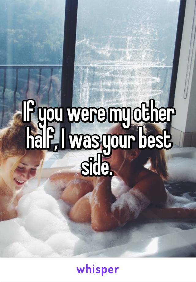 If you were my other half, I was your best side. 