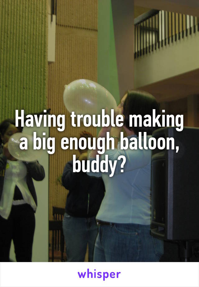 Having trouble making a big enough balloon, buddy?