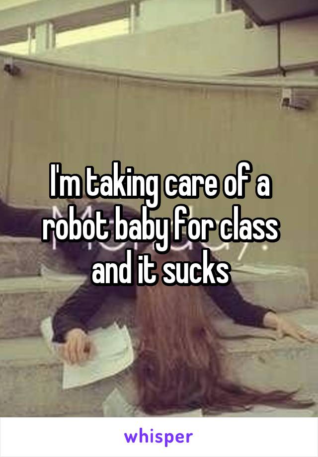 I'm taking care of a robot baby for class and it sucks