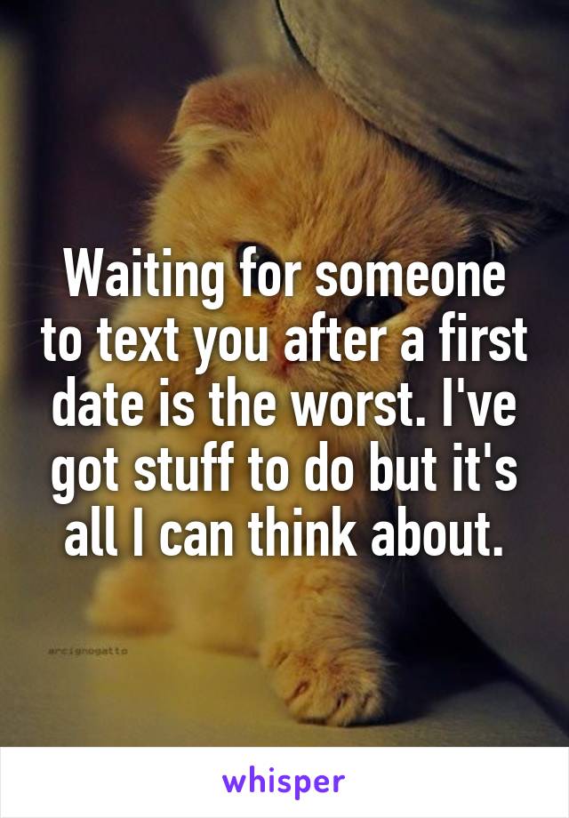 Waiting for someone to text you after a first date is the worst. I've got stuff to do but it's all I can think about.