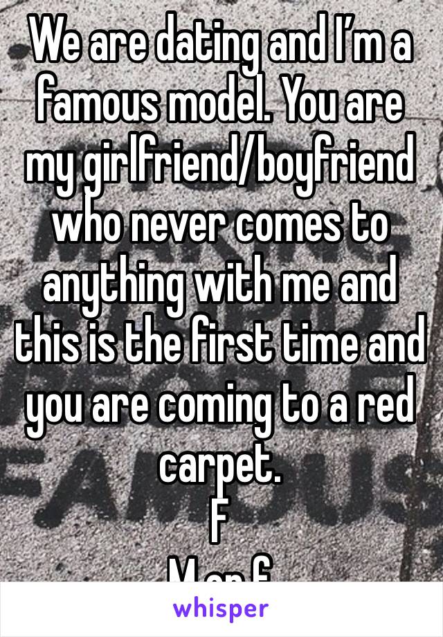 We are dating and I’m a famous model. You are my girlfriend/boyfriend who never comes to anything with me and this is the first time and you are coming to a red carpet.
F
M or f