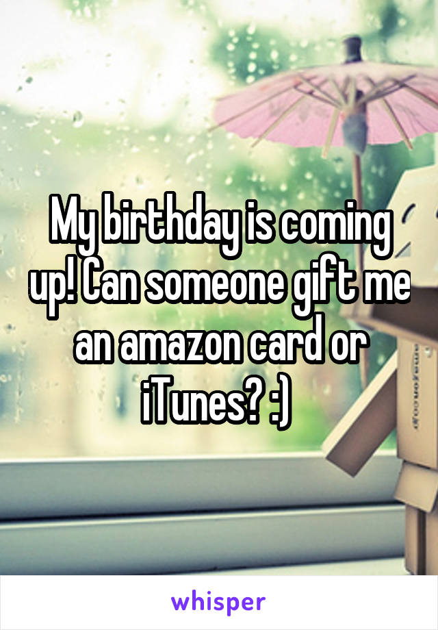 My birthday is coming up! Can someone gift me an amazon card or iTunes? :) 