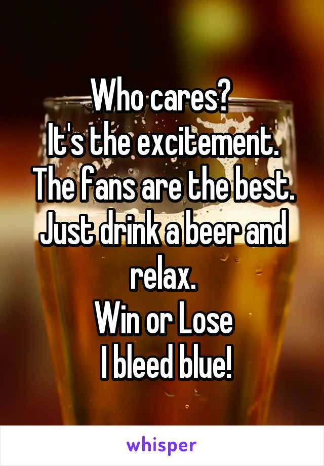 Who cares? 
It's the excitement.
The fans are the best.
Just drink a beer and relax.
Win or Lose
 I bleed blue!