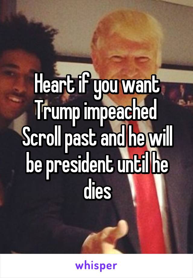 Heart if you want Trump impeached 
Scroll past and he will be president until he dies