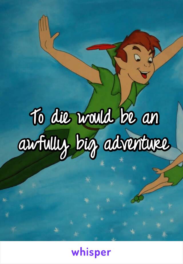 To die would be an awfully big adventure