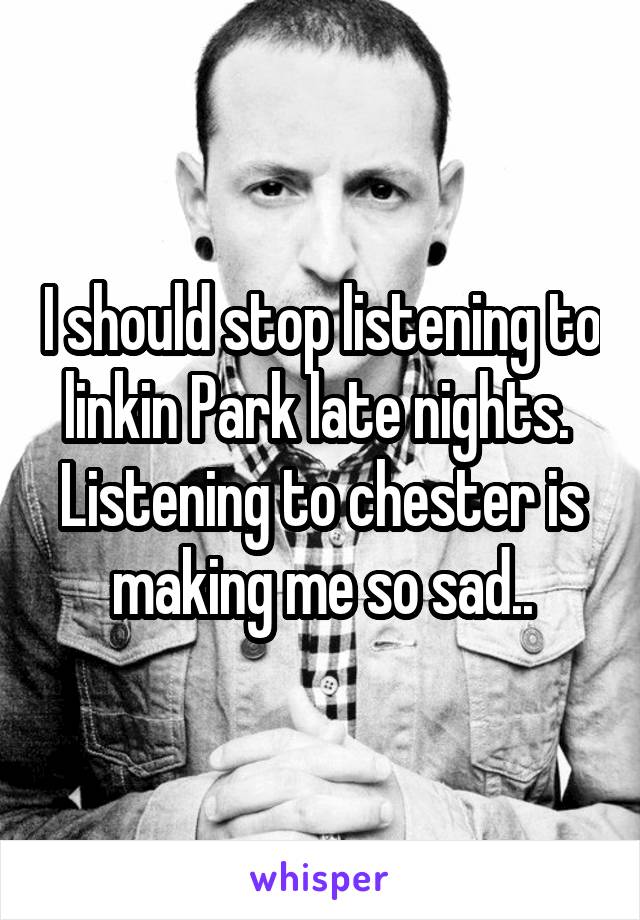 I should stop listening to linkin Park late nights. 
Listening to chester is making me so sad..