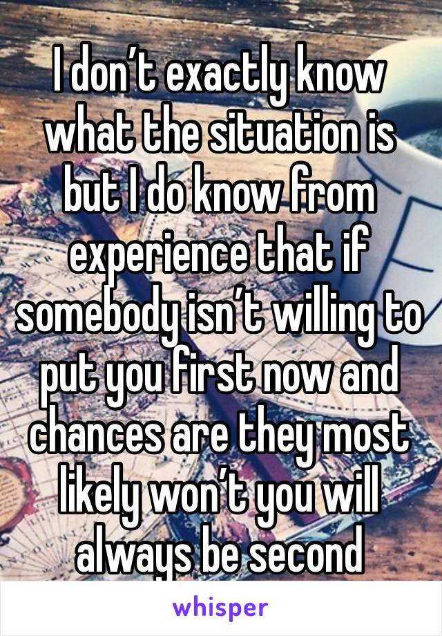 I don’t exactly know what the situation is but I do know from experience that if somebody isn’t willing to put you first now and chances are they most likely won’t you will always be second 