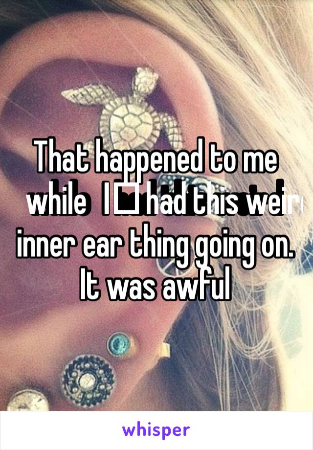 That happened to me while  I️ had this weird inner ear thing going on. It was awful 