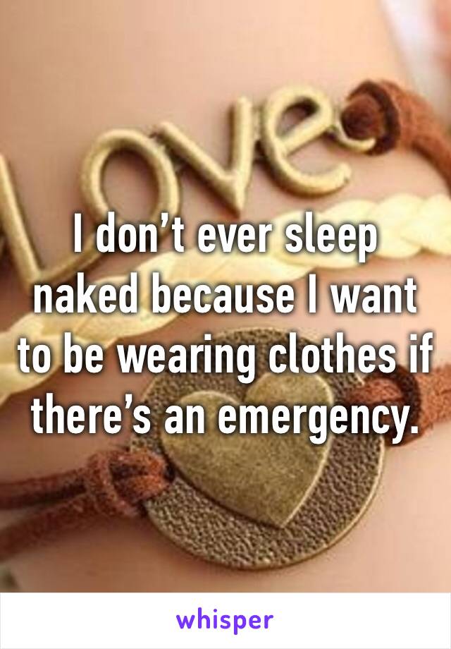 I don’t ever sleep naked because I want to be wearing clothes if there’s an emergency.