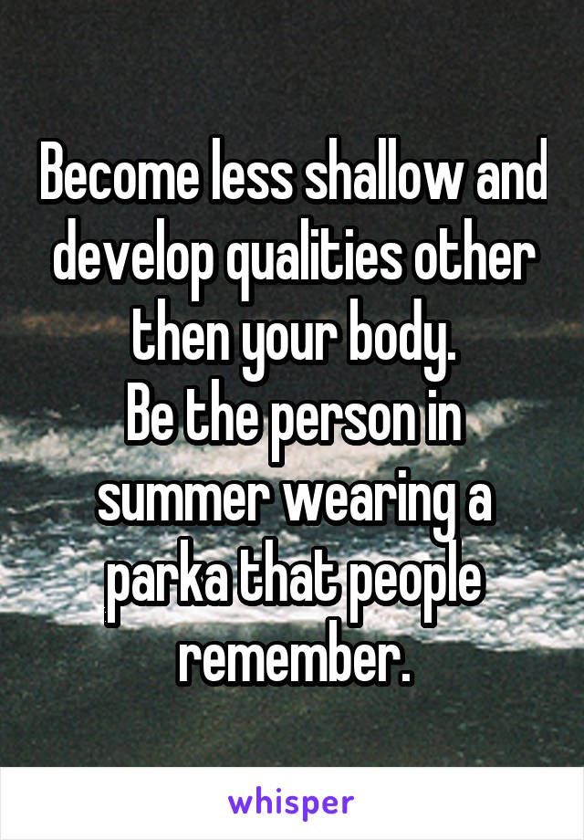 Become less shallow and develop qualities other then your body.
Be the person in summer wearing a parka that people remember.