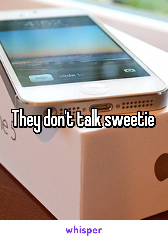 They don't talk sweetie 