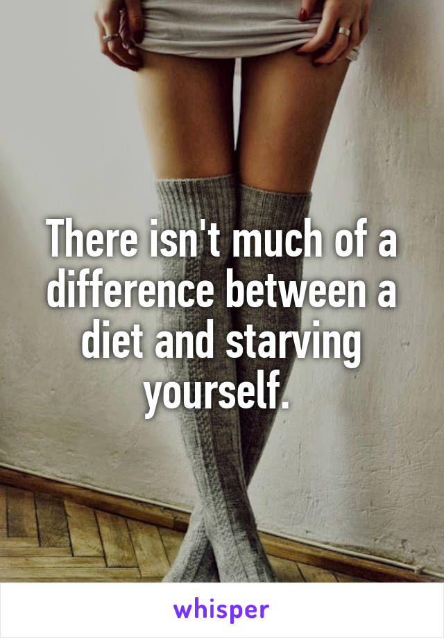 There isn't much of a difference between a diet and starving yourself. 