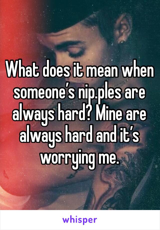 What does it mean when someone’s nip.ples are always hard? Mine are always hard and it’s worrying me. 