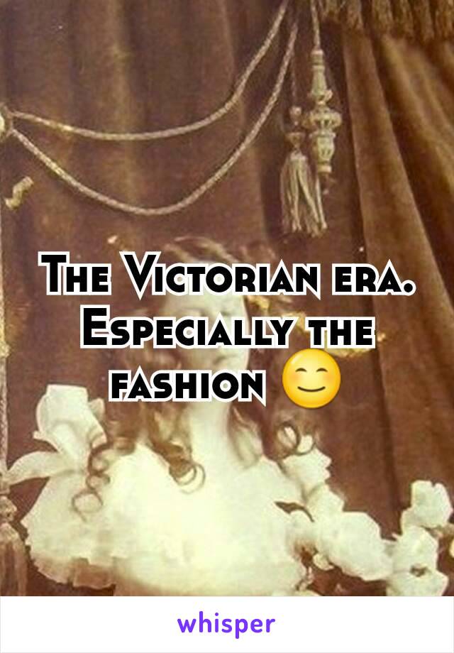 The Victorian era. Especially the fashion 😊