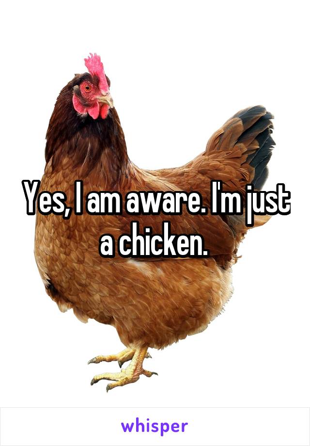 Yes, I am aware. I'm just a chicken. 