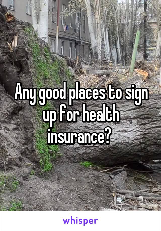 Any good places to sign up for health insurance? 