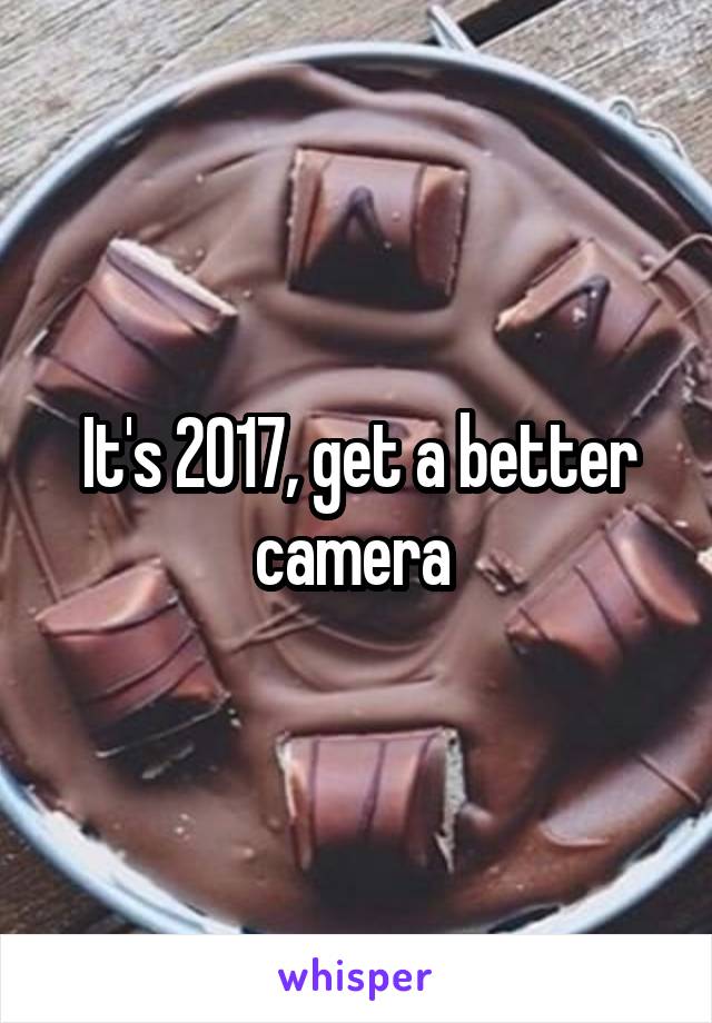 It's 2017, get a better camera 