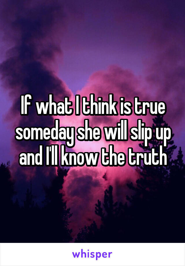 If what I think is true someday she will slip up and I'll know the truth