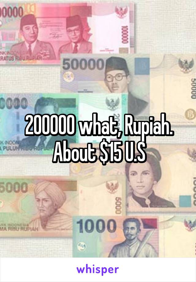 200000 what, Rupiah. About $15 U.S