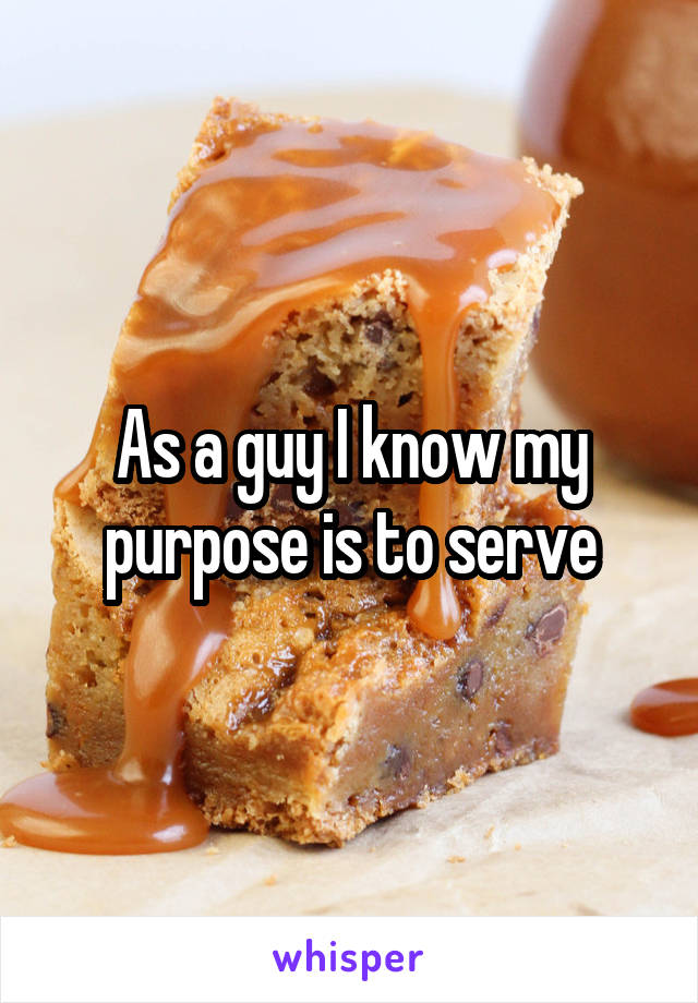 As a guy I know my purpose is to serve