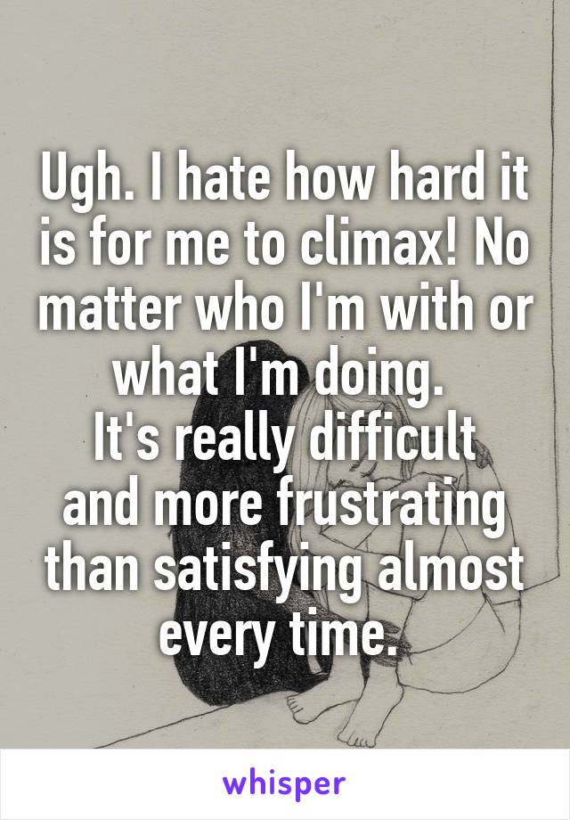 Ugh. I hate how hard it is for me to climax! No matter who I'm with or what I'm doing. 
It's really difficult and more frustrating than satisfying almost every time. 