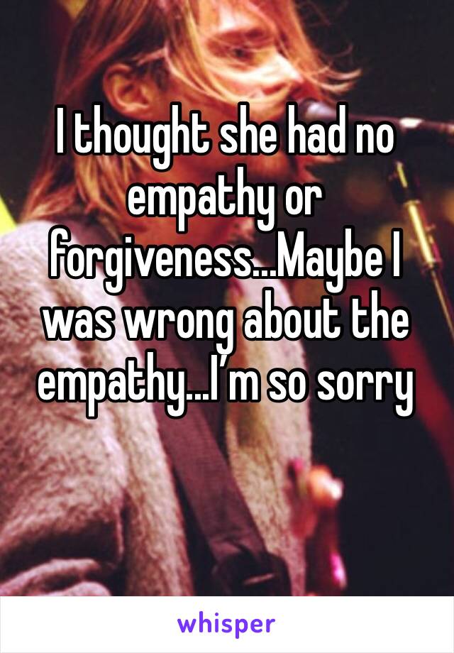 I thought she had no empathy or forgiveness...Maybe I was wrong about the empathy...I’m so sorry 