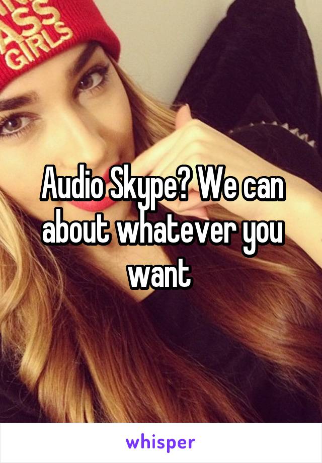 Audio Skype? We can about whatever you want 