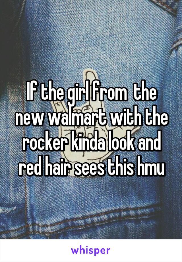 If the girl from  the new walmart with the rocker kinda look and red hair sees this hmu