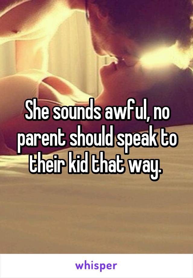 She sounds awful, no parent should speak to their kid that way. 