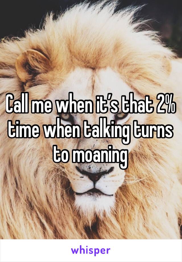 Call me when it’s that 2% time when talking turns to moaning 